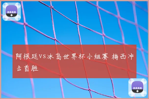 阿根廷vs冰岛世界杯小组赛 梅西冲击首胜