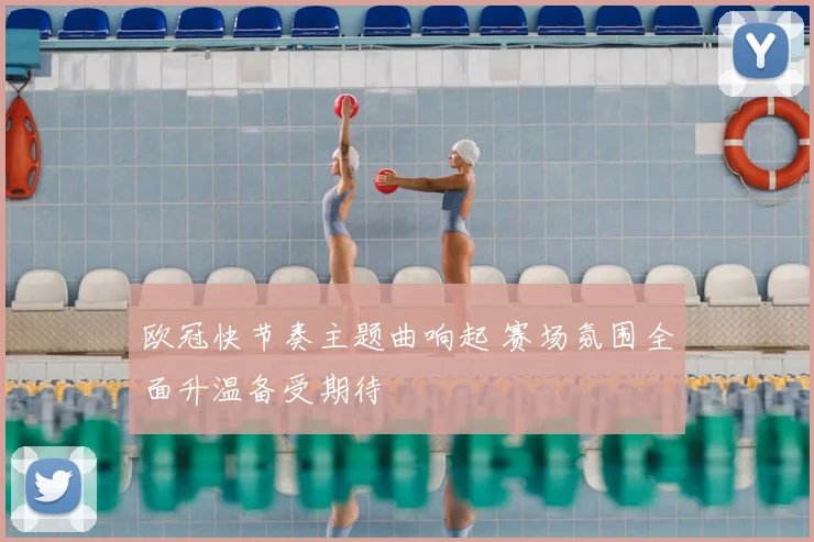 欧冠快节奏主题曲响起 赛场氛围全面升温备受期待