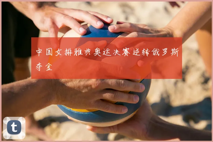 中国女排雅典奥运决赛逆转俄罗斯夺金