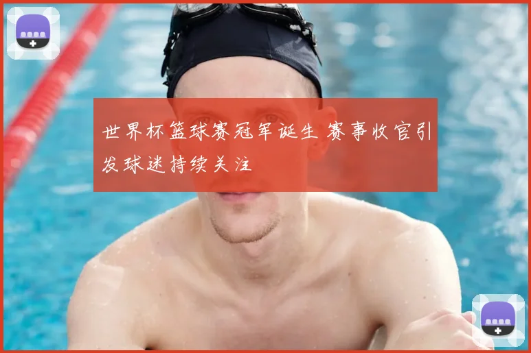 世界杯篮球赛冠军诞生 赛事收官引发球迷持续关注