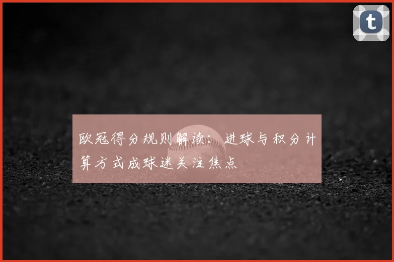 欧冠得分规则解读：进球与积分计算方式成球迷关注焦点
