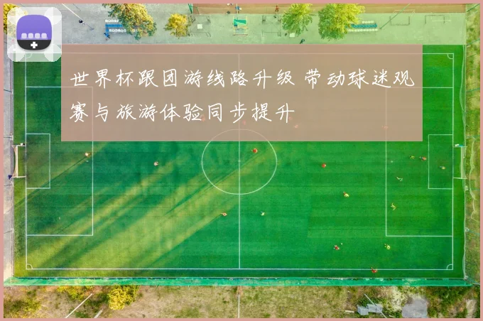 世界杯跟团游线路升级 带动球迷观赛与旅游体验同步提升