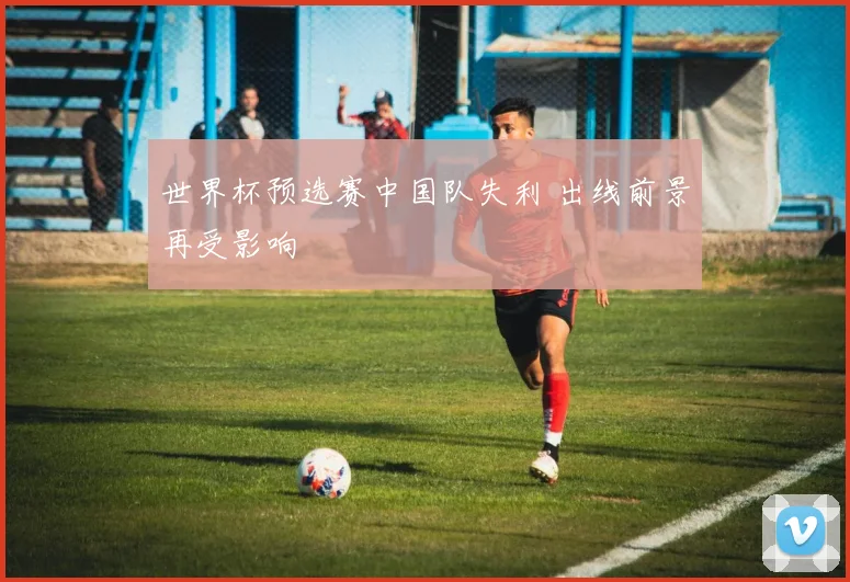 世界杯预选赛中国队失利 出线前景再受影响