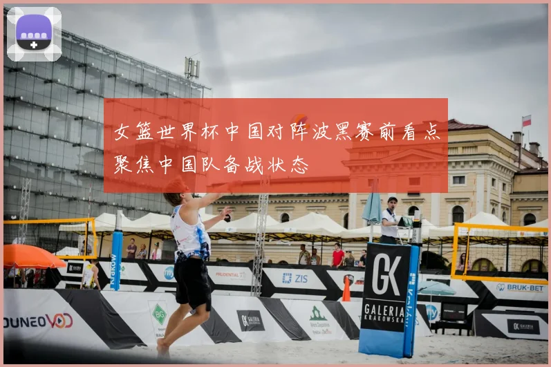 女篮世界杯中国对阵波黑赛前看点聚焦中国队备战状态