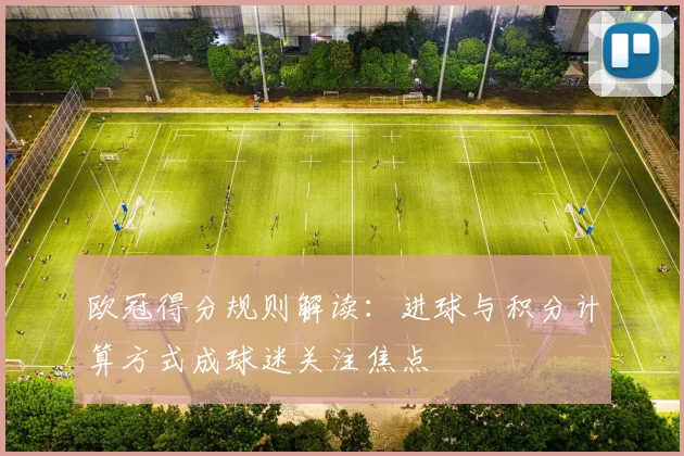 欧冠得分规则解读:进球与积分计算方式成球迷关注焦点