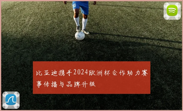 比亚迪携手2024欧洲杯合作助力赛事传播与品牌升级