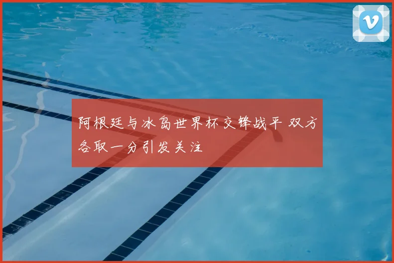 阿根廷与冰岛世界杯交锋战平 双方各取一分引发关注