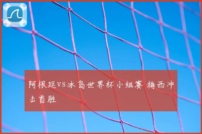 阿根廷vs冰岛世界杯小组赛 梅西冲击首胜
