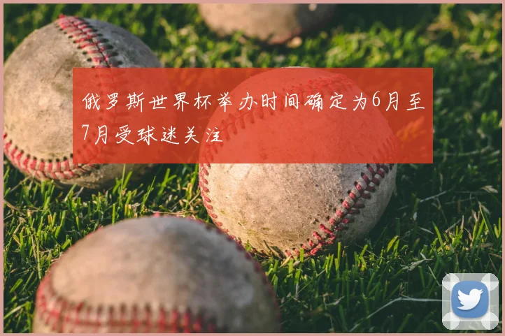俄罗斯世界杯举办时间确定为6月至7月受球迷关注