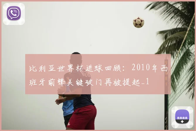 比利亚世界杯进球回顾：2010年西班牙前锋关键破门再被提起_1