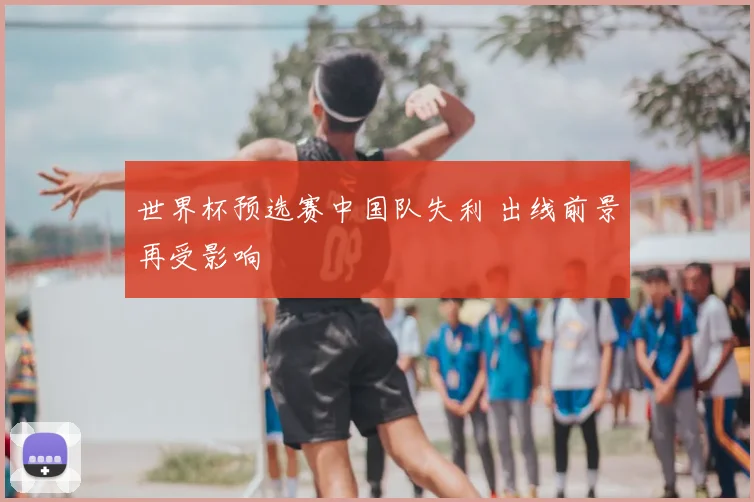 世界杯预选赛中国队失利 出线前景再受影响