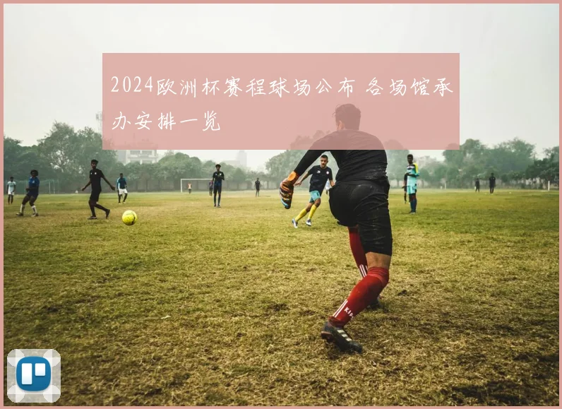 2024欧洲杯赛程球场公布 各场馆承办安排一览