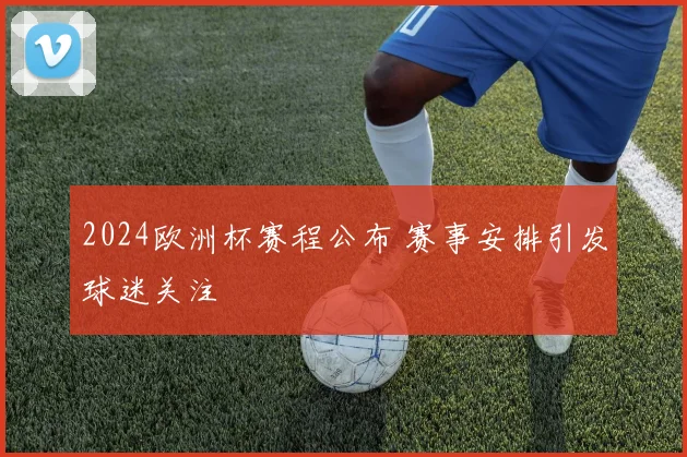 2024欧洲杯赛程公布 赛事安排引发球迷关注