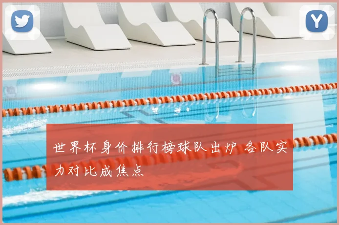 世界杯身价排行榜球队出炉 各队实力对比成焦点