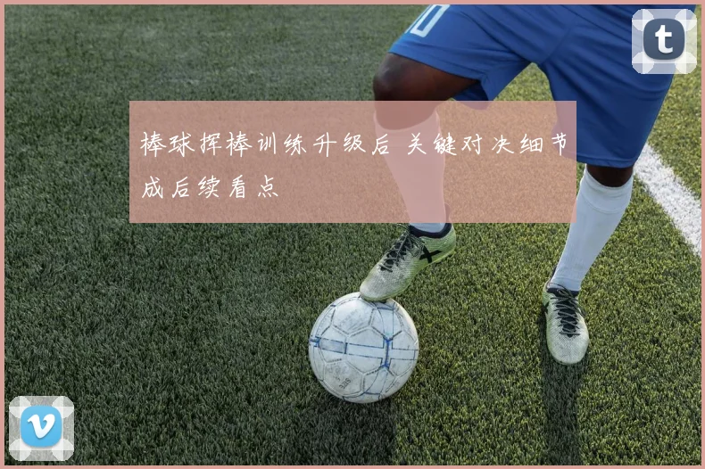 棒球挥棒训练升级后 关键对决细节成后续看点