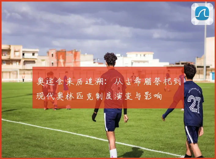 奥运会来历追溯:从古希腊祭祀到现代奥林匹克制度演变与影响