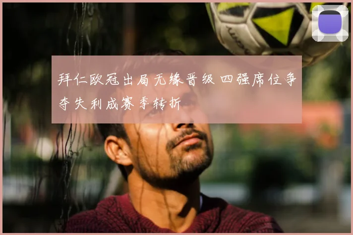 拜仁欧冠出局无缘晋级 四强席位争夺失利成赛季转折