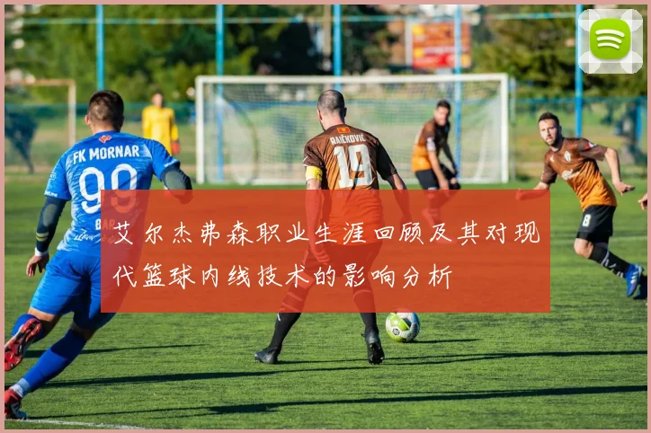 艾尔杰弗森职业生涯回顾及其对现代篮球内线技术的影响分析