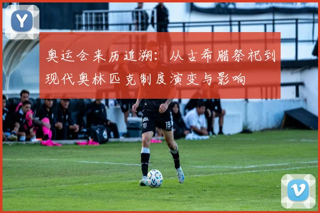 奥运会来历追溯：从古希腊祭祀到现代奥林匹克制度演变与影响