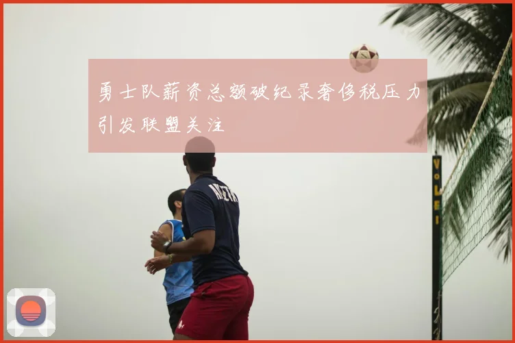 勇士队薪资总额破纪录奢侈税压力引发联盟关注