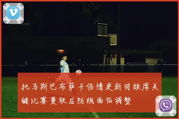 托马斯巴布萨卡伤情更新将缺席关键比赛曼联后防线面临调整