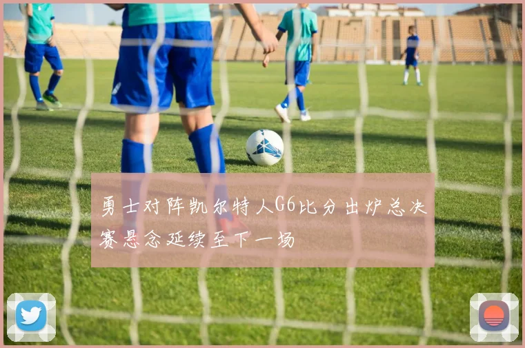 勇士对阵凯尔特人G6比分出炉总决赛悬念延续至下一场