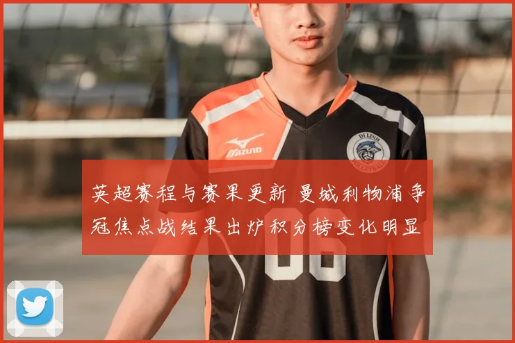英超赛程与赛果更新 曼城利物浦争冠焦点战结果出炉积分榜变化明显