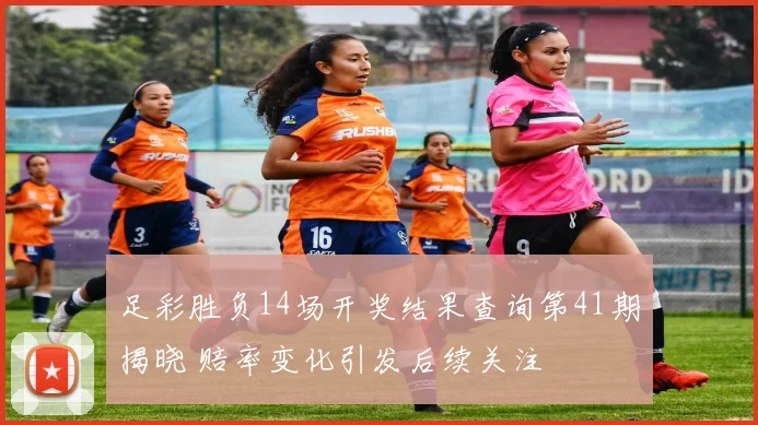 足彩胜负14场开奖结果查询第41期揭晓 赔率变化引发后续关注