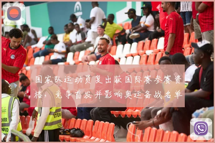 国家队运动员复出获国际赛参赛资格，竞争首发并影响奥运备战名单