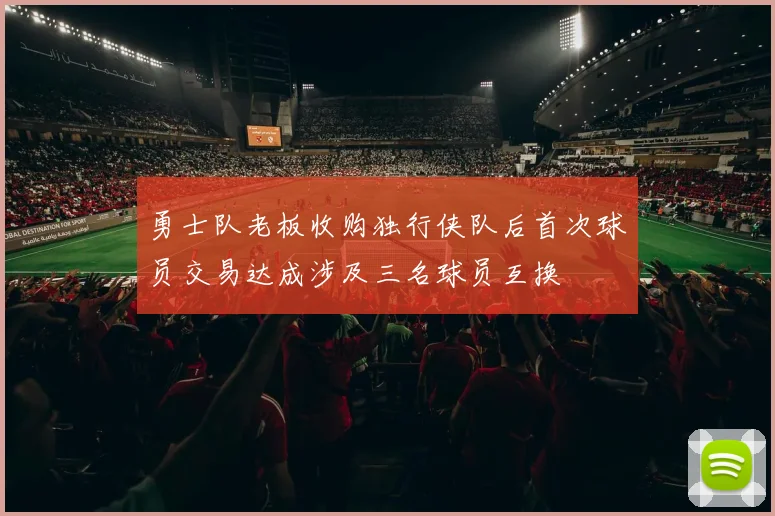勇士队老板收购独行侠队后首次球员交易达成涉及三名球员互换
