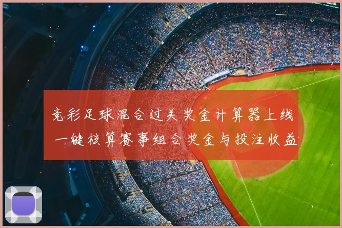 竞彩足球混合过关奖金计算器上线 一键核算赛事组合奖金与投注收益