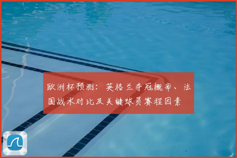 欧洲杯预测:英格兰夺冠概率、法国战术对比及关键球员赛程因素