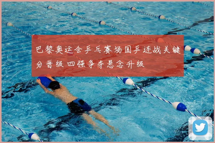 巴黎奥运会乒乓赛场国乒连战关键分晋级 四强争夺悬念升级