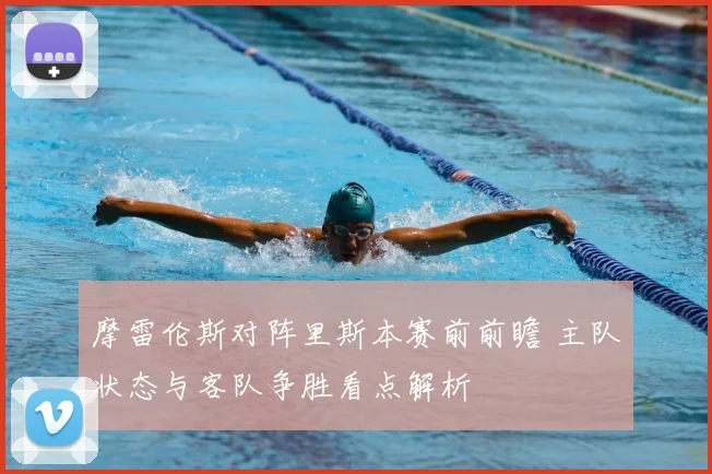 摩雷伦斯对阵里斯本赛前前瞻 主队状态与客队争胜看点解析