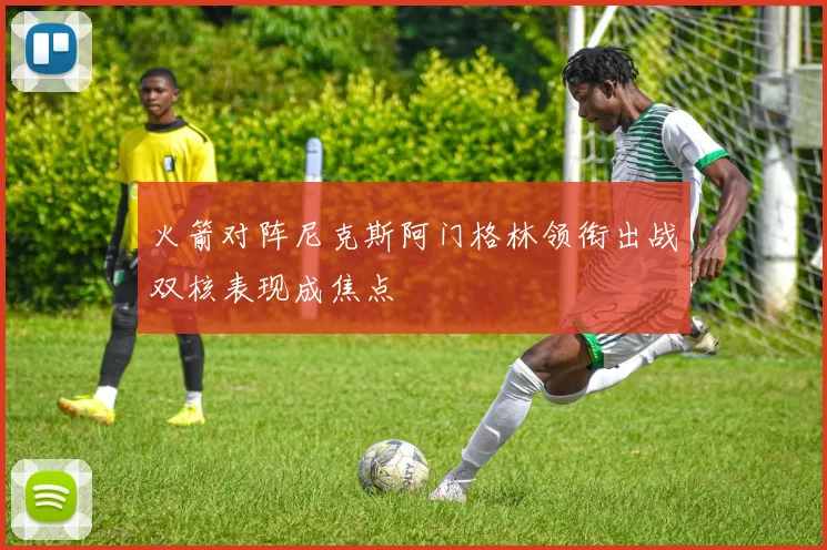 火箭对阵尼克斯阿门格林领衔出战双核表现成焦点