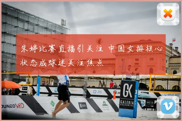 朱婷比赛直播引关注 中国女排核心状态成球迷关注焦点