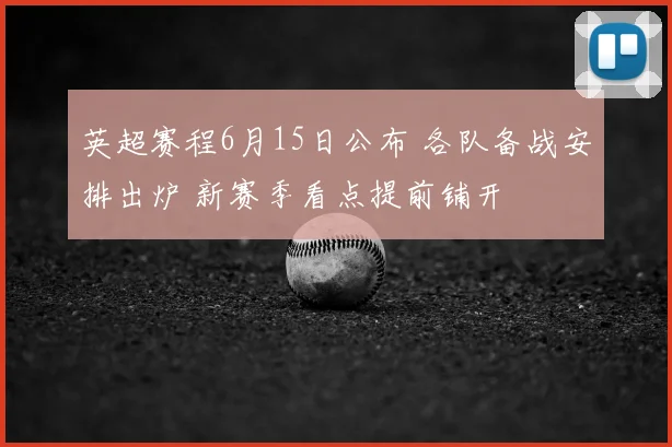 英超赛程6月15日公布 各队备战安排出炉 新赛季看点提前铺开