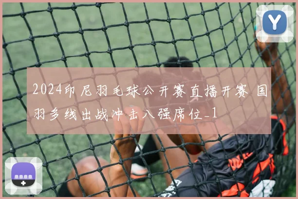 2024印尼羽毛球公开赛直播开赛 国羽多线出战冲击八强席位_1