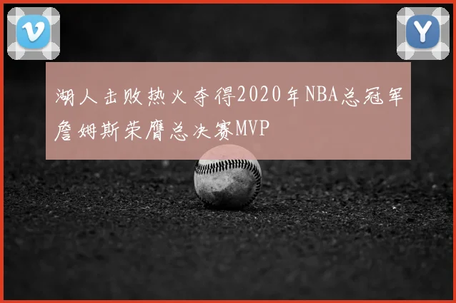 湖人击败热火夺得2020年NBA总冠军詹姆斯荣膺总决赛MVP