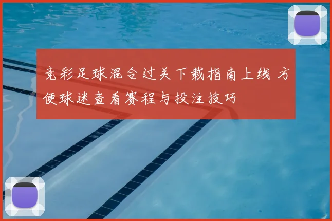 竞彩足球混合过关下载指南上线 方便球迷查看赛程与投注技巧
