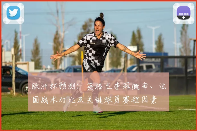 欧洲杯预测：英格兰夺冠概率、法国战术对比及关键球员赛程因素