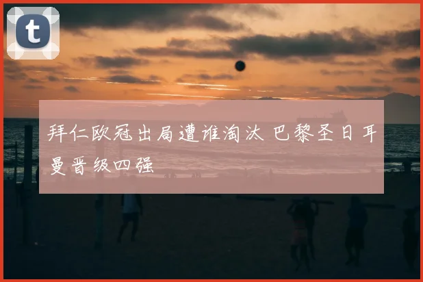 拜仁欧冠出局遭谁淘汰 巴黎圣日耳曼晋级四强