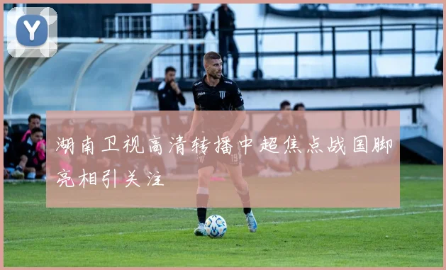 湖南卫视高清转播中超焦点战国脚亮相引关注