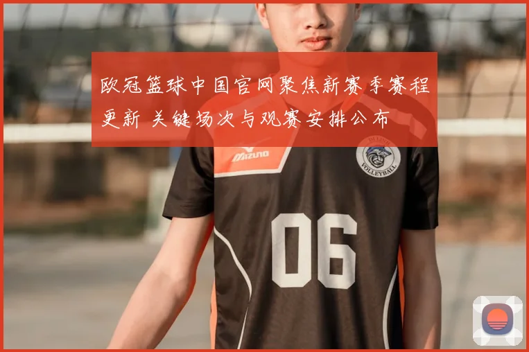 欧冠篮球中国官网聚焦新赛季赛程更新 关键场次与观赛安排公布