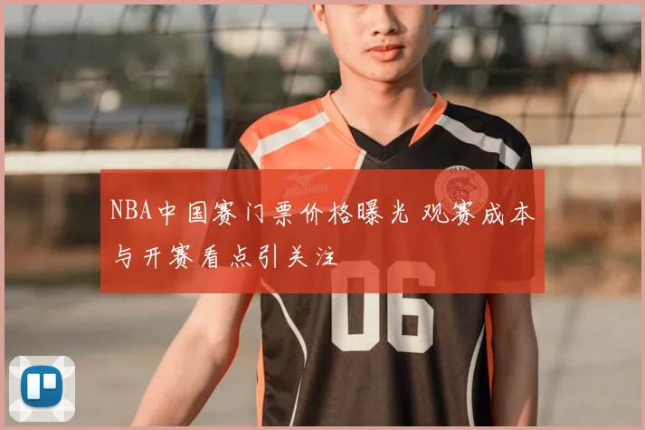 NBA中国赛门票价格曝光 观赛成本与开赛看点引关注