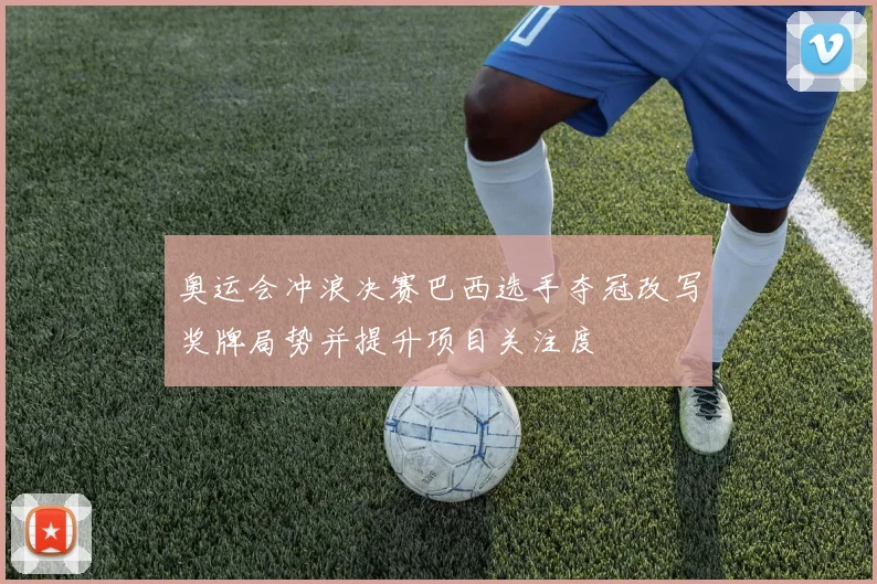 奥运会冲浪决赛巴西选手夺冠改写奖牌局势并提升项目关注度