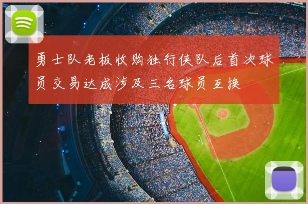 勇士队老板收购独行侠队后首次球员交易达成涉及三名球员互换