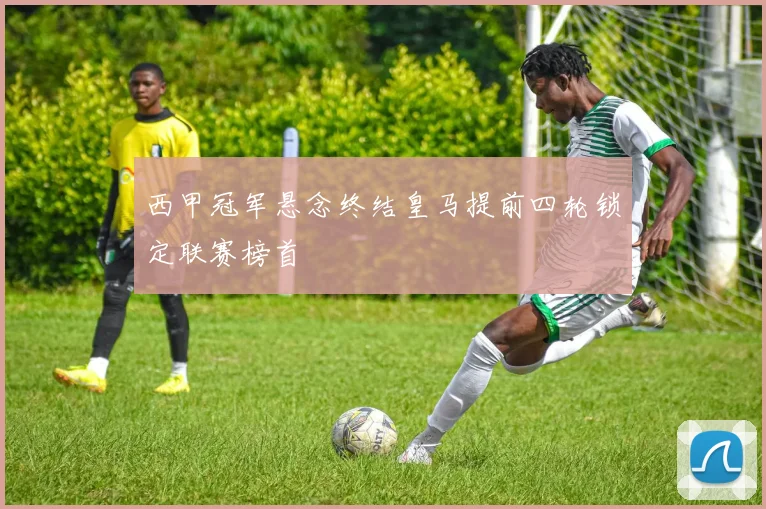 西甲冠军悬念终结皇马提前四轮锁定联赛榜首