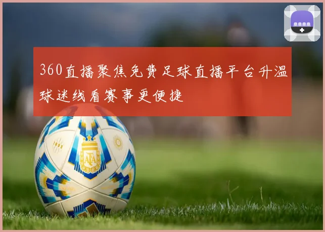 360直播聚焦免费足球直播平台升温球迷线看赛事更便捷