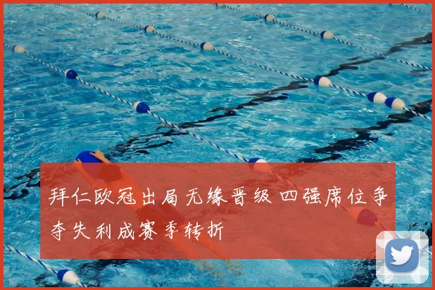 拜仁欧冠出局无缘晋级 四强席位争夺失利成赛季转折